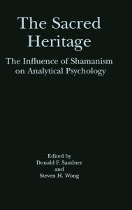 Title: The Sacred Heritage: The Influence of Shamanism on Analytical Psychology / Edition 1, Author: Donald F. Sandner