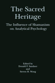 Title: The Sacred Heritage: The Influence of Shamanism on Analytical Psychology / Edition 1, Author: Donald F. Sandner