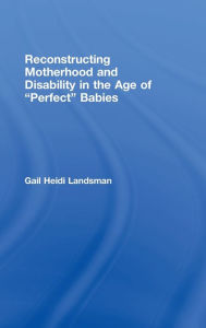 Title: Reconstructing Motherhood and Disability in the Age of Perfect Babies / Edition 1, Author: Gail Landsman