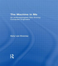 Title: The Machine in Me: An Anthropologist Sits Among Computer Engineers / Edition 1, Author: Gary Lee Downey