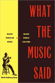 Title: What the Music Said: Black Popular Music and Black Public Culture / Edition 1, Author: Mark Anthony Neal