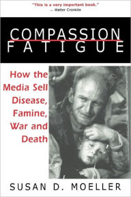 Title: Compassion Fatigue: How the Media Sell Disease, Famine, War and Death, Author: Susan D. Moeller