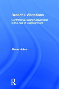 Title: Dreadful Visitations: Confronting Natural Catastrophe in the Age of Enlightenment, Author: Alessa Johns
