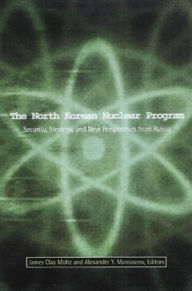 Title: The North Korean Nuclear Program: Security, Strategy and New Perspectives from Russia, Author: James Moltz Clay