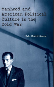 Title: Manhood and American Political Culture in the Cold War, Author: K.A. Cuordileone