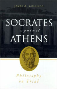 Title: Socrates Against Athens: Philosophy on Trial / Edition 1, Author: James A. Colaiaco
