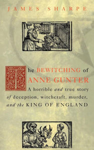 Title: The Bewitching of Anne Gunter: A Horrible and True Story of Deception, Witchcraft, Murder, and the King of England / Edition 1, Author: James Sharpe