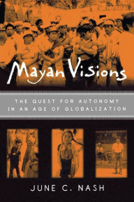 Title: Mayan Visions: The Quest for Autonomy in an Age of Globalization / Edition 1, Author: June C. Nash