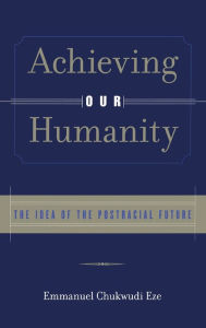 Title: Achieving Our Humanity: The Idea of the Postracial Future / Edition 1, Author: Emmanuel C. Eze