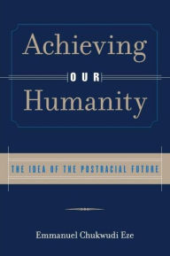 Title: Achieving Our Humanity: The Idea of the Postracial Future / Edition 1, Author: Emmanuel C. Eze