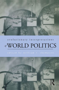 Title: Evolutionary Interpretations of World Politics / Edition 1, Author: William R. Thompson