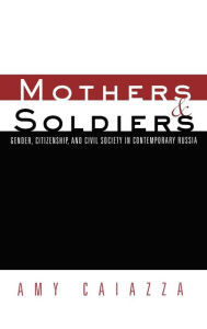 Title: Mothers and Soldiers: Gender, Citizenship, and Civil Society in Contemporary Russia / Edition 1, Author: Amy Caiazza