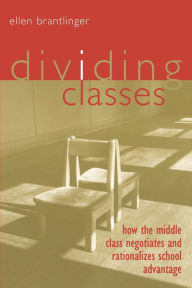 Title: Dividing Classes: How the Middle Class Negotiates and Rationalizes School Advantage / Edition 1, Author: Ellen Brantlinger