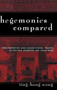 Title: Hegemonies Compared: State Formation and Chinese School Politics in Postwar Singapore and Hong Kong / Edition 1, Author: Ting-Hong Wong