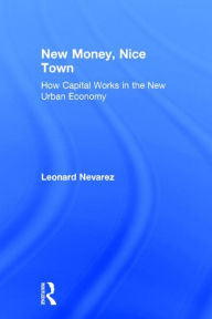 Title: New Money, Nice Town: How Capital Works in the New Urban Economy / Edition 1, Author: Leonard Nevarez
