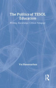 Title: The Politics of TESOL Education: Writing, Knowledge, Critical Pedagogy / Edition 1, Author: Vai Ramanathan