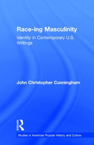 Title: Race-ing Masculinity: Identity in Contemporary U.S. Writings / Edition 1, Author: John Christopher Cunningham