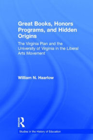 Title: Great Books, Honors Programs, and Hidden Origins: The Virginia Plan and the University of Virginia in the Liberal Arts Movement / Edition 1, Author: William Haarlow