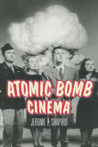 Title: Atomic Bomb Cinema: The Apocalyptic Imagination on Film / Edition 1, Author: Jerome F. Shapiro