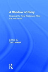 Title: A Shadow of Glory: Reading the New Testament After the Holocaust / Edition 1, Author: Tod Linafelt