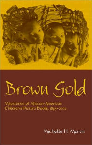 Title: Brown Gold: Milestones of African American Children's Picture Books, 1845-2002 / Edition 1, Author: Michelle Martin