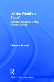 Title: 'All the World's a Stage': Dramatic Sensibility in Mary Shelley's Novels, Author: Charlene Bunnell