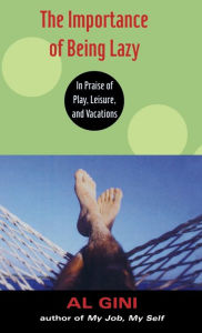 Title: The Importance of Being Lazy: In Praise of Play, Leisure, and Vacation / Edition 1, Author: Al Gini