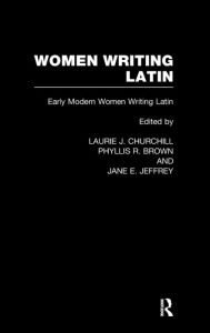 Title: Women Writing Latin: Early Modern Women Writing Latin / Edition 1, Author: Laurie J. Churchill