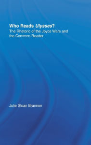 Title: Who Reads Ulysses?: The Common Reader and the Rhetoric of the Joyce Wars, Author: Julie Sloan Brannon