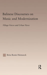 Title: Balinese Discourses on Music and Modernization: Village Voices and Urban Views / Edition 1, Author: Brita Renee Heimarck