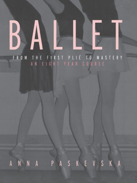 Ballet: From the First Plie to Mastery, An Eight-Year Course / Edition 1