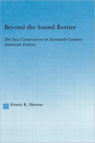 Title: Beyond the Sound Barrier: The Jazz Controversy in Twentieth-Century American Fiction / Edition 1, Author: Kristin K Henson