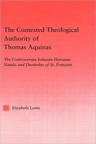Title: The Contested Theological Authority of Thomas Aquinas: The Controversies Between Hervaeus Natalis and Durandus of St. Pourcain, 1307-1323 / Edition 1, Author: Elizabeth Lowe