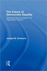 Title: The Future Of Democratic Equality: Rebuilding Social Solidarity in a Fragmented America / Edition 1, Author: Joseph M. Schwartz