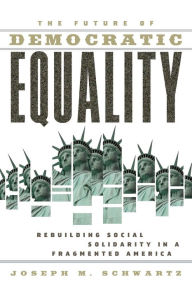 Title: The Future Of Democratic Equality: Rebuilding Social Solidarity in a Fragmented America / Edition 1, Author: Joseph M. Schwartz