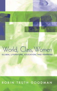 Title: World, Class, Women: Global Literature, Education, and Feminism / Edition 1, Author: Robin Truth Goodman