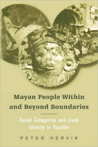 Title: Mayan People Within and Beyond Boundaries: Social Categories and Lived Identity in the Yucatan / Edition 1, Author: Peter Hervik