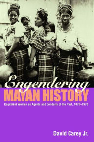 Title: Engendering Mayan History: Kaqchikel Women as Agents and Conduits of the Past, 1875-1970 / Edition 1, Author: David Carey Jr.