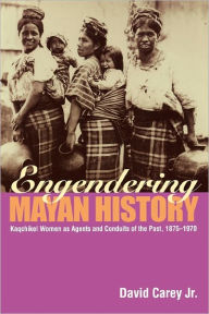 Title: Engendering Mayan History: Kaqchikel Women as Agents and Conduits of the Past, 1875-1970, Author: David Carey Jr.