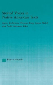 Title: Storied Voices in Native American Texts: Harry Robinson, Thomas King, James Welch and Leslie Marmon Silko / Edition 1, Author: Blanca Schorcht