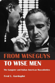 Title: From Wiseguys to Wise Men: The Gangster and Italian American Masculinities / Edition 1, Author: Fred Gardaphe