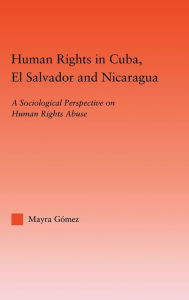 Title: Human Rights in Cuba, El Salvador and Nicaragua: A Sociological Perspective on Human Rights Abuse / Edition 1, Author: Mayra Gomez