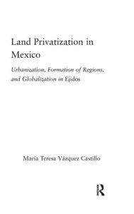 Title: Land Privatization in Mexico: Urbanization, Formation of Regions and Globalization in Ejidos / Edition 1, Author: Maria Teresa Vázquez-Castillo
