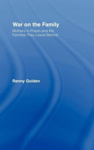 Title: War on the Family: Mothers in Prison and the Families They Leave Behind / Edition 1, Author: Renny Golden