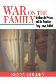 Title: War on the Family: Mothers in Prison and the Families They Leave Behind / Edition 1, Author: Renny Golden