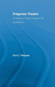 Title: Pregones Theatre: A Theatre for Social Change in the South Bronx / Edition 1, Author: Eva Cristina Vásquez