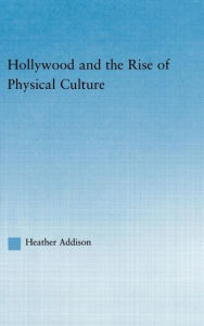 Title: Hollywood and the Rise of Physical Culture / Edition 1, Author: Heather Addison