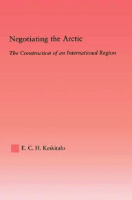 Title: Negotiating the Arctic: The Construction of an International Region / Edition 1, Author: E.C.H Keskitalo