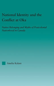 Title: National Identity and the Conflict at Oka: Native Belonging and Myths of Postcolonial Nationhood in Canada, Author: Amelia Kalant