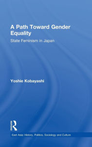 Title: A Path Toward Gender Equality: State Feminism in Japan / Edition 1, Author: Yoshie Kobayashi